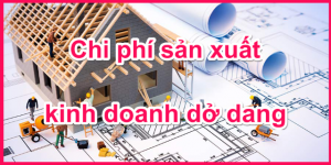 Tìm hiểu chi phí sản xuất kinh doanh dở dang là gì