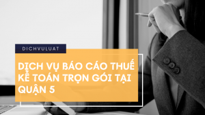 Dịch vụ kế toán báo cáo thuế trọn gói tại Quận 5 từ 600K/tháng