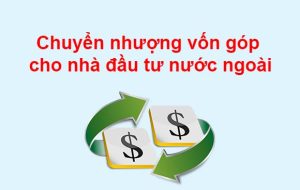 Thủ tục chuyển nhượng vốn góp cho nhà đầu tư nước ngoài